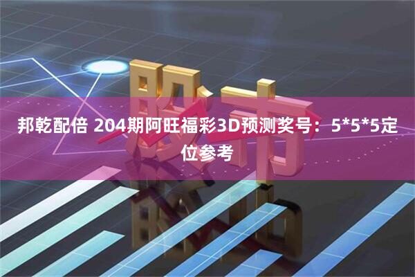 邦乾配倍 204期阿旺福彩3D预测奖号：5*5*5定位参考
